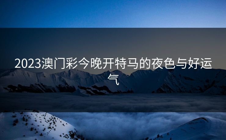 2023澳门彩今晚开特马的夜色与好运气