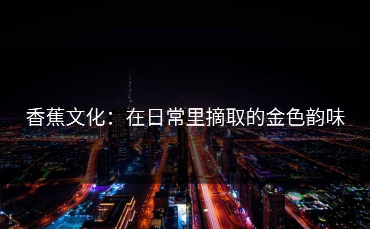 香蕉文化：在日常里摘取的金色韵味