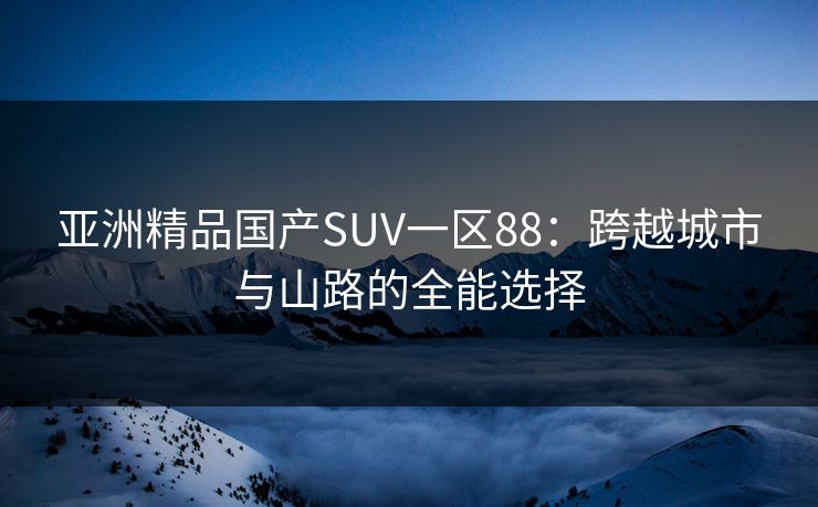 亚洲精品国产SUV一区88：跨越城市与山路的全能选择