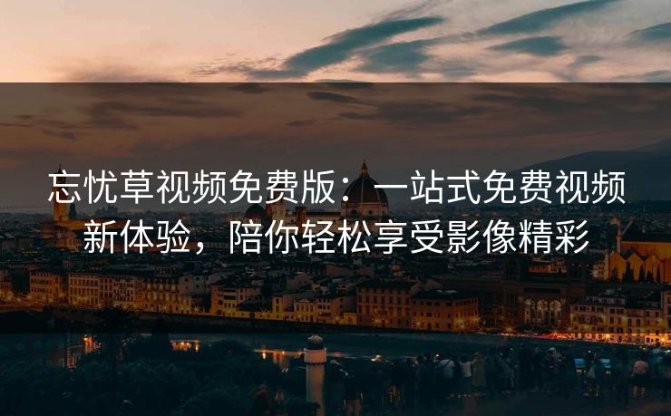 忘忧草视频免费版：一站式免费视频新体验，陪你轻松享受影像精彩