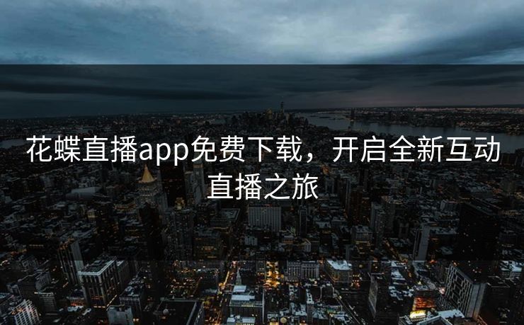 花蝶直播app免费下载，开启全新互动直播之旅
