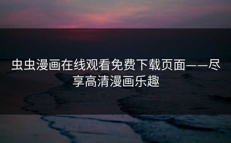 虫虫漫画在线观看免费下载页面——尽享高清漫画乐趣