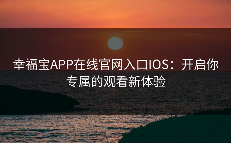幸福宝APP在线官网入口IOS：开启你专属的观看新体验