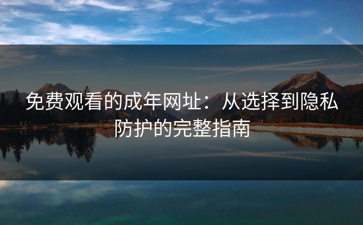 免费观看的成年网址：从选择到隐私防护的完整指南