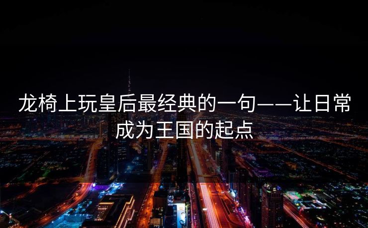 龙椅上玩皇后最经典的一句——让日常成为王国的起点