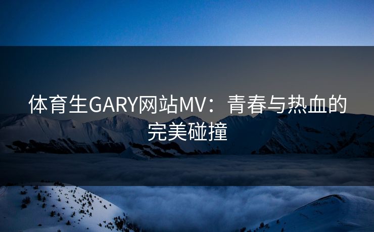 体育生GARY网站MV:青春与热血的完美碰撞 体育生GARY网站MV:青春与热血的完美碰撞
