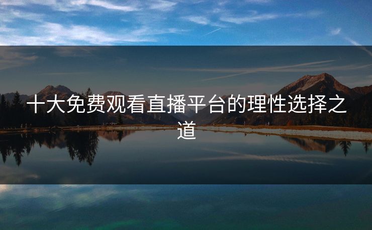十大免费观看直播平台的理性选择之道