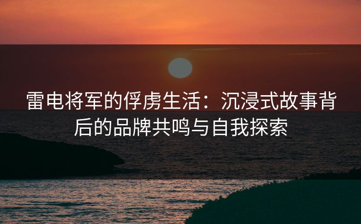 雷电将军的俘虏生活：沉浸式故事背后的品牌共鸣与自我探索
