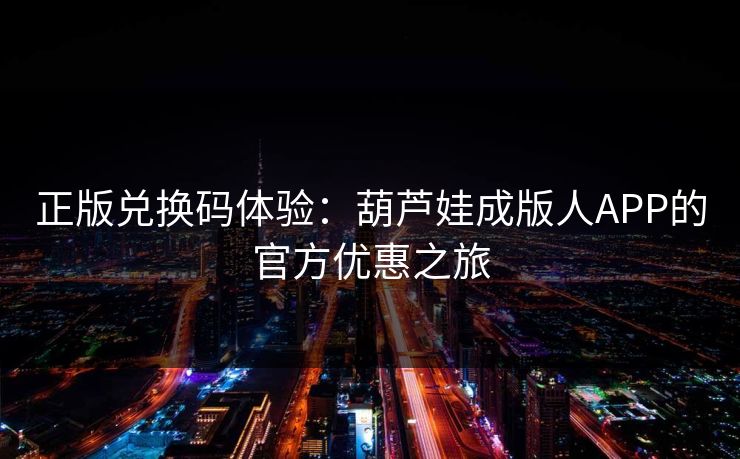 正版兑换码体验:葫芦娃成版人APP的官方优惠之旅 正版兑换码体验:葫芦娃成版人APP的官方优惠之旅
