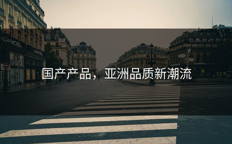 国产产品,亚洲品质新潮流 国产产品,亚洲品质新潮流