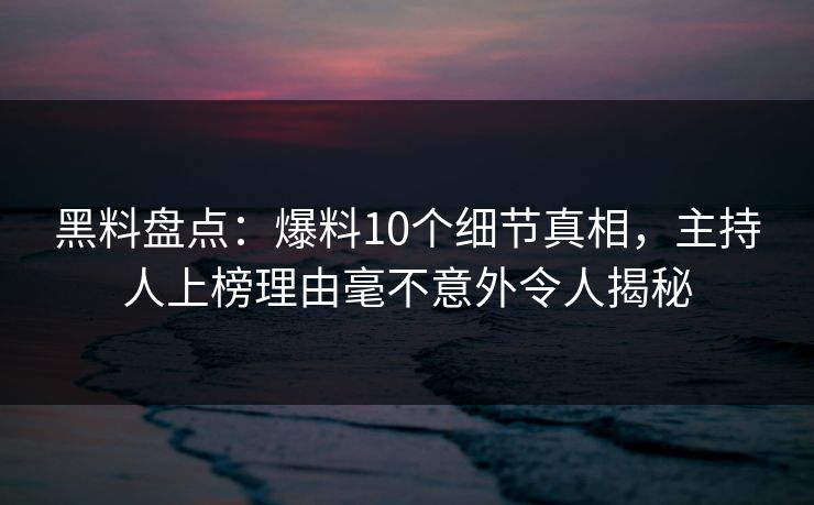 黑料盘点：爆料10个细节真相，主持人上榜理由毫不意外令人揭秘