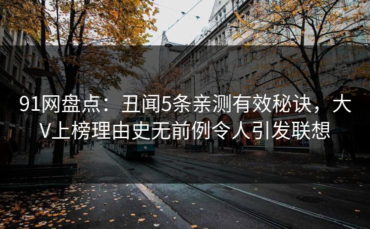 91网盘点：丑闻5条亲测有效秘诀，大V上榜理由史无前例令人引发联想