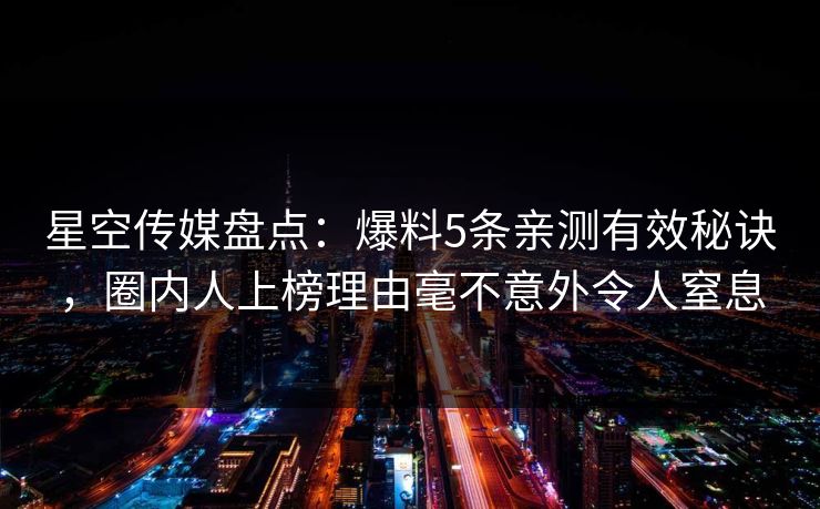 星空传媒盘点：爆料5条亲测有效秘诀，圈内人上榜理由毫不意外令人窒息