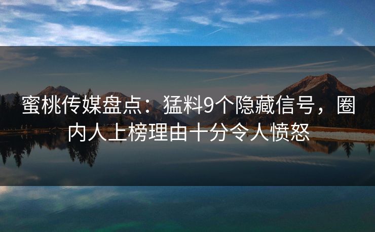 蜜桃传媒盘点：猛料9个隐藏信号，圈内人上榜理由十分令人愤怒
