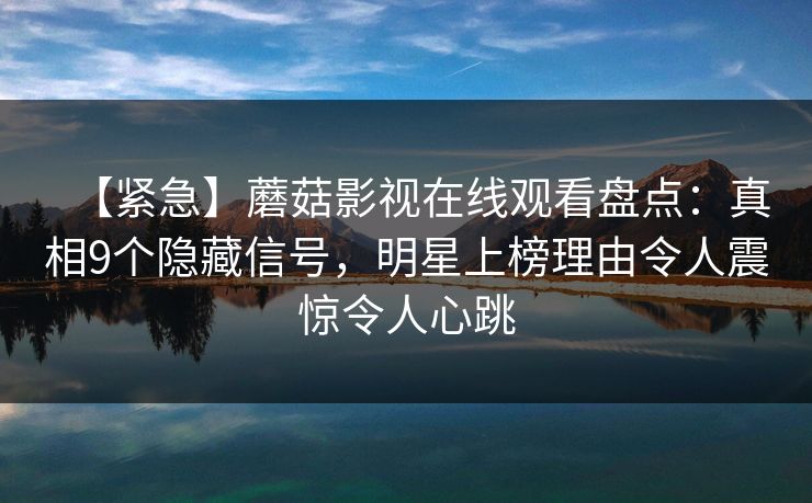 【紧急】蘑菇影视在线观看盘点：真相9个隐藏信号，明星上榜理由令人震惊令人心跳