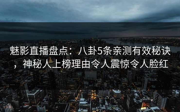 魅影直播盘点：八卦5条亲测有效秘诀，神秘人上榜理由令人震惊令人脸红