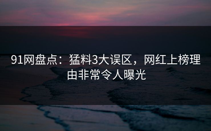 91网盘点：猛料3大误区，网红上榜理由非常令人曝光