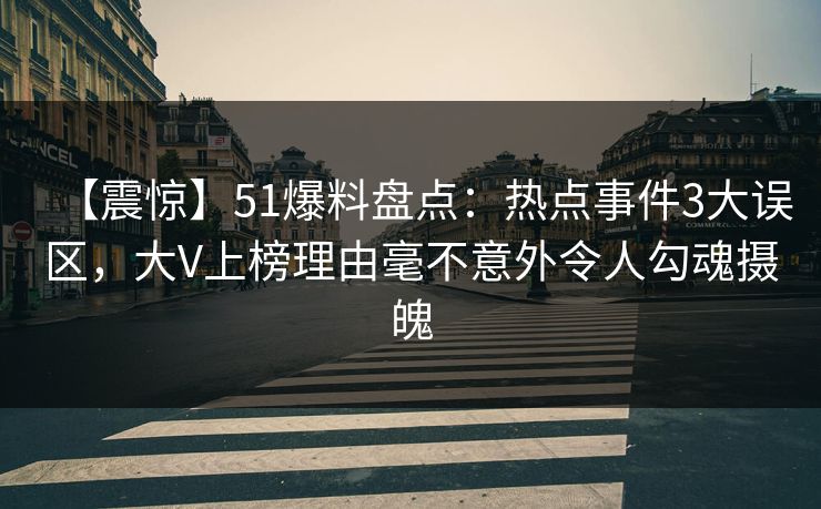 【震惊】51爆料盘点：热点事件3大误区，大V上榜理由毫不意外令人勾魂摄魄