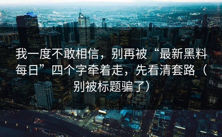 我一度不敢相信，别再被“最新黑料每日”四个字牵着走，先看清套路（别被标题骗了）