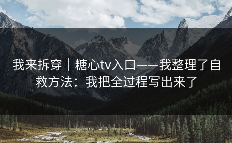 我来拆穿｜糖心tv入口——我整理了自救方法：我把全过程写出来了