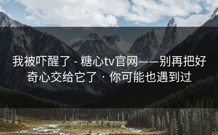 我被吓醒了 - 糖心tv官网——别再把好奇心交给它了 · 你可能也遇到过