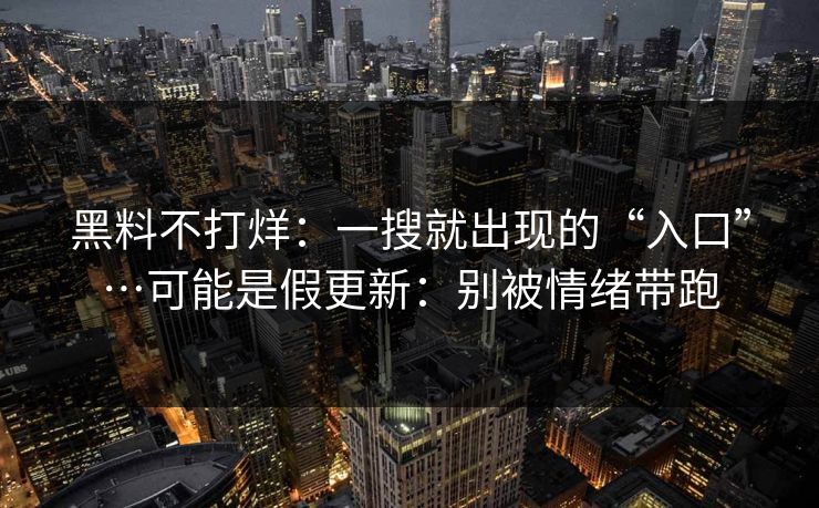 黑料不打烊:一搜就出现的“入口”…可能是假更新:别被情绪带跑 黑料不打烊:一搜就出现的“入口”…可能是假更新:别被情绪带跑