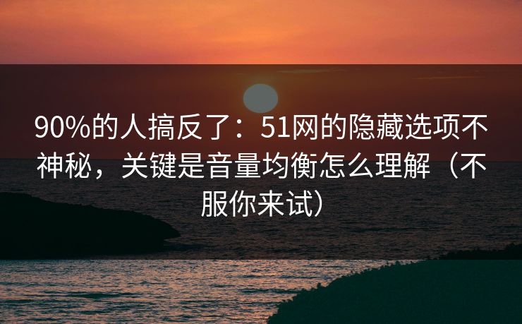 90%的人搞反了：51网的隐藏选项不神秘，关键是音量均衡怎么理解（不服你来试）