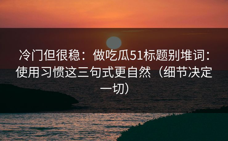 冷门但很稳：做吃瓜51标题别堆词：使用习惯这三句式更自然（细节决定一切）