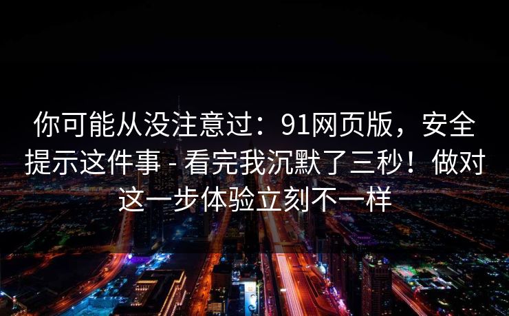 你可能从没注意过:91网页版,安全提示这件事 - 看完我沉默了三秒!做对这一步体验立刻不一样 你可能从没注意过:91网页版,安全提示这件事 - 看完我沉默了三秒!做对这一步体验立刻不一样