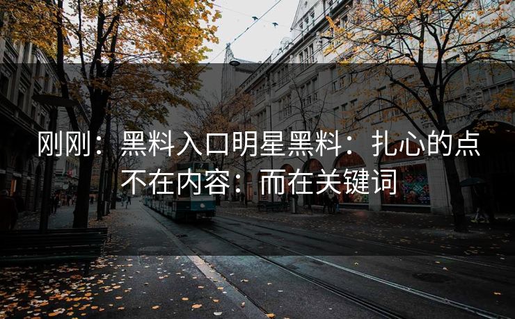 刚刚：黑料入口明星黑料：扎心的点不在内容：而在关键词