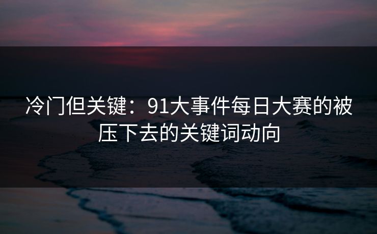冷门但关键:91大事件每日大赛的被压下去的关键词动向 冷门但关键:91大事件每日大赛的被压下去的关键词动向