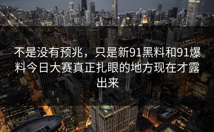 不是没有预兆,只是新91黑料和91爆料今日大赛真正扎眼的地方现在才露出来 不是没有预兆,只是新91黑料和91爆料今日大赛真正扎眼的地方现在才露出来