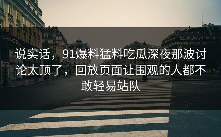 说实话，91爆料猛料吃瓜深夜那波讨论太顶了，回放页面让围观的人都不敢轻易站队