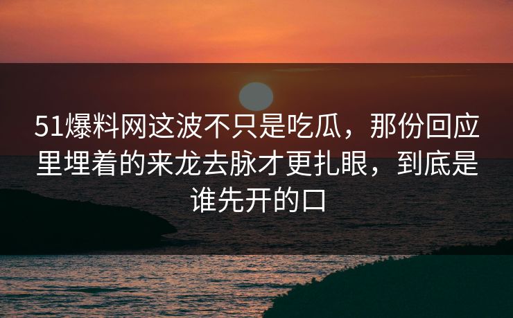 51爆料网这波不只是吃瓜,那份回应里埋着的来龙去脉才更扎眼,到底是谁先开的口 51爆料网这波不只是吃瓜,那份回应里埋着的来龙去脉才更扎眼,到底是谁先开的口