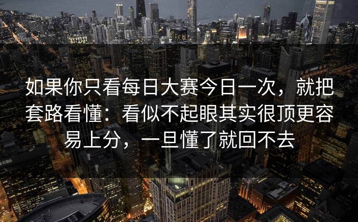 如果你只看每日大赛今日一次，就把套路看懂：看似不起眼其实很顶更容易上分，一旦懂了就回不去
